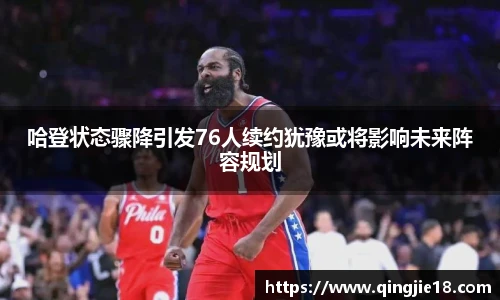 哈哈体育哈登状态骤降引发76人续约犹豫或将影响未来阵容规划