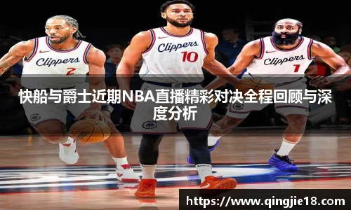 哈哈体育快船与爵士近期NBA直播精彩对决全程回顾与深度分析